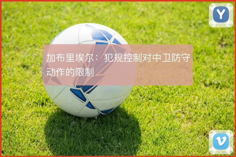 加布里埃尔：犯规控制对中卫防守动作的限制