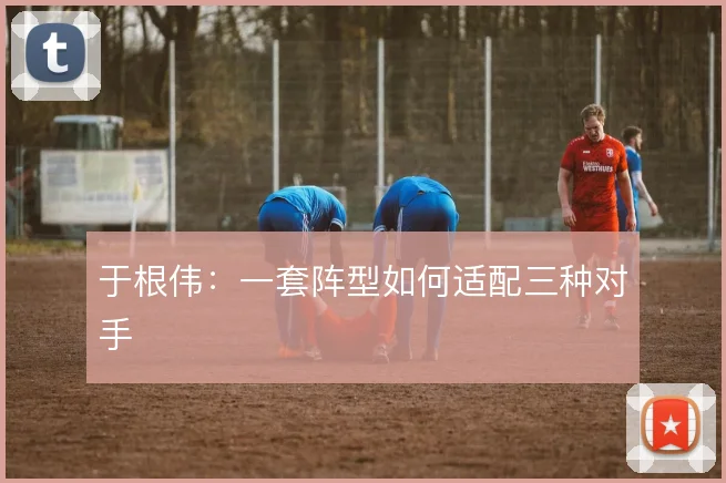 于根伟：一套阵型如何适配三种对手