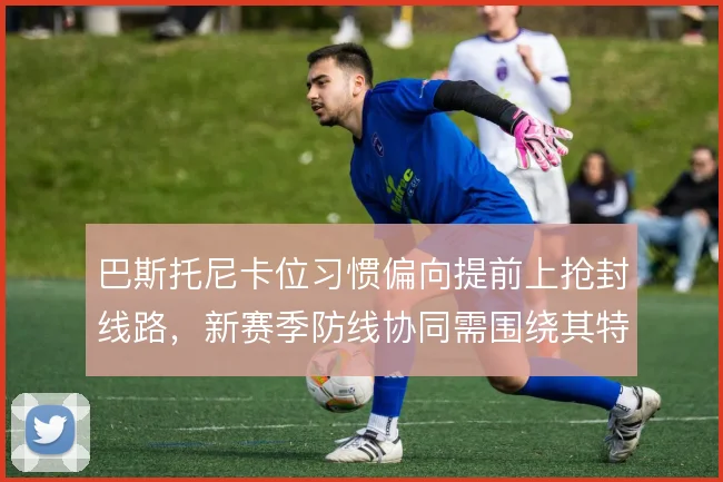 巴斯托尼卡位习惯偏向提前上抢封线路,新赛季防线协同需围绕其特点调整