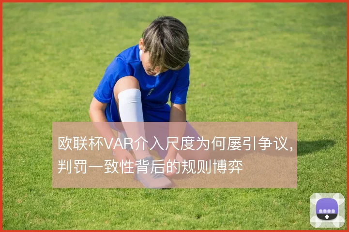 欧联杯VAR介入尺度为何屡引争议，判罚一致性背后的规则博弈