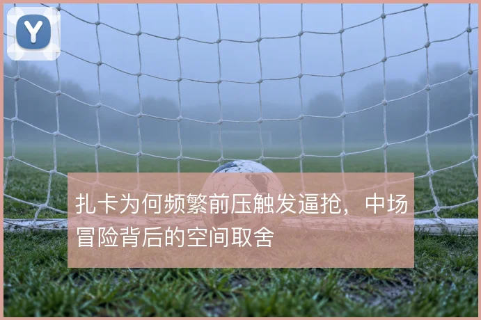 扎卡为何频繁前压触发逼抢，中场冒险背后的空间取舍