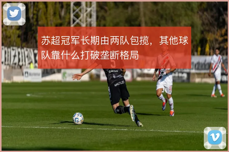 苏超冠军长期由两队包揽，其他球队靠什么打破垄断格局