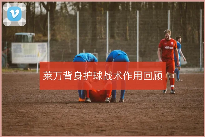 莱万背身护球战术作用回顾