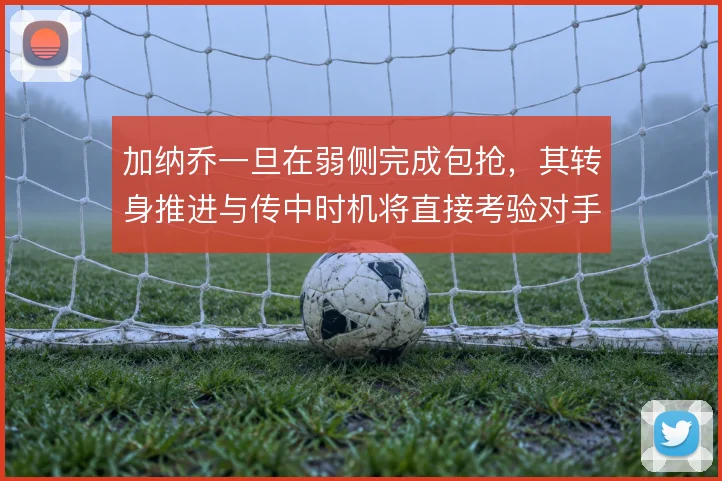 加纳乔一旦在弱侧完成包抢，其转身推进与传中时机将直接考验对手防线轮转