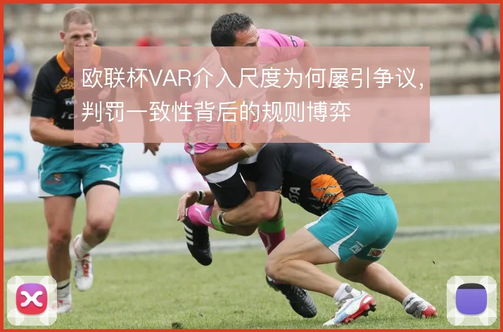 欧联杯VAR介入尺度为何屡引争议，判罚一致性背后的规则博弈